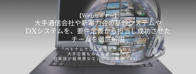  【Webセミナー】大手通信会社や新電力会の基幹システムやDXシステムを、要件定義から担当し成功させたチームを徹底解説 「ベトナムでここまでできるの？」大手企業もみんな使っている日本語が超得意なエンジニア集団「NAL」