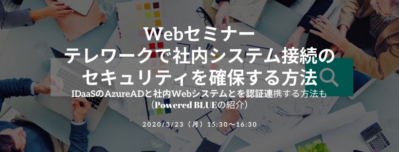 Webセミナー/テレワークで社内システム接続のセキュリティを確保する方法 iDaaSのAzureADと社内Webシステムとを認証連携する方法も(Powered BLUEの紹介)