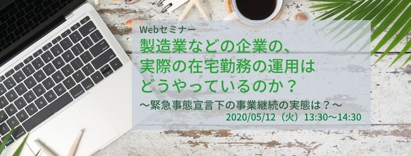 Webセミナー/製造業などの企業の、実際の在宅勤務の運用はどうやっているのか? ~緊急事態宣言下の事業継続の実態は?~