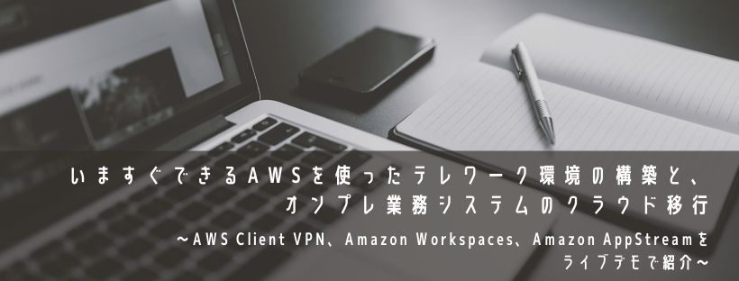 いますぐできるAWSを使ったテレワーク環境の構築と、オンプレ業務システムのクラウド移行 ~AWS Client VPN、Amazon Workspaces、Amazon AppStreamをライブデモで紹介~