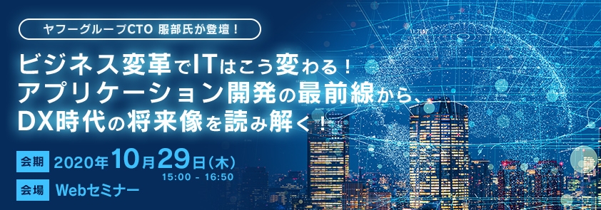  【ヤフー グループCTO 服部氏が登壇!】ビジネス変革でITはこう変わる! アプリケーション開発の最前線から、DX時代の将来像を読み解く!