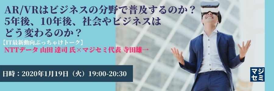 AR/VRはビジネスの分野で普及するのか?5年後、10年後、社会やビジネスはどう変わるのか?  【IT最新動向ぶっちゃけトーク】NTTデータ 山田 達司 氏×マジセミ代表 寺田雄一