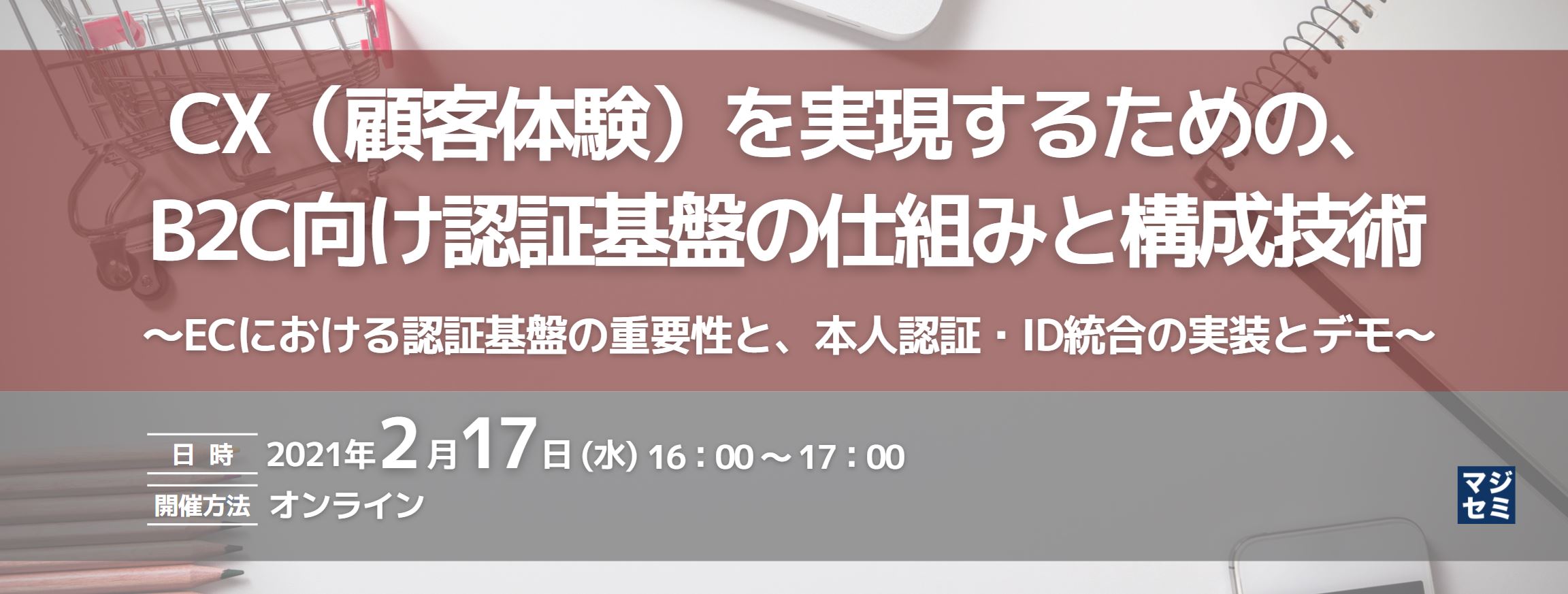  CX（顧客体験）を実現するための、B2C向け認証基盤の仕組みと構成技術 〜ECにおける認証基盤の重要性と、本人認証・ID統合の実装とデモ〜