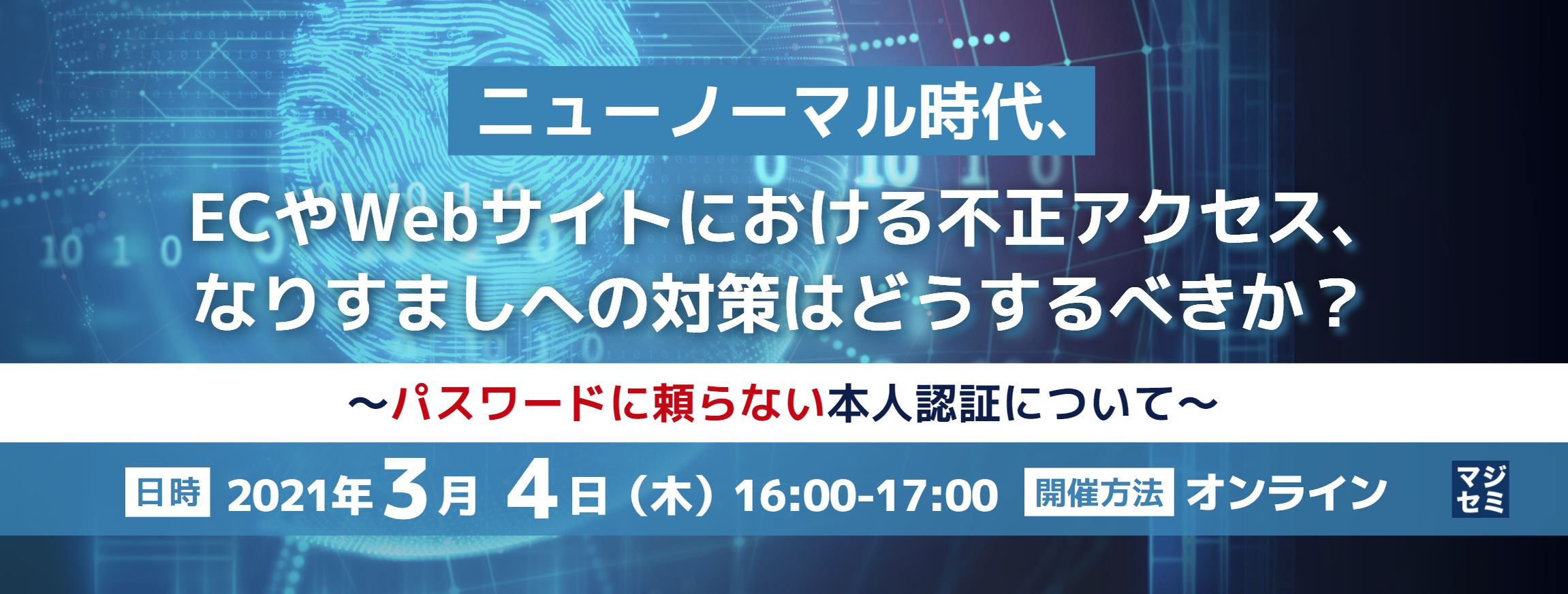  ニューノーマル時代、ECやWebサイトにおける不正アクセス、なりすましへの対策はどうするべきか？ ～パスワードに頼らない本人認証について～