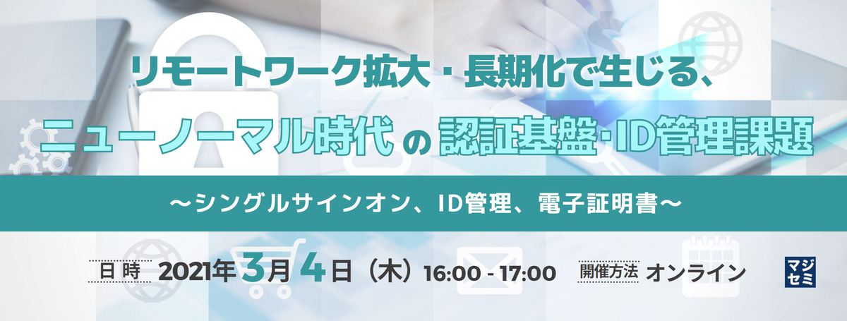 リモートワーク拡大・長期化で生じる、ニューノーマル時代の認証基盤・ID管理課題 〜シングルサインオン、ID管理、電子証明書〜