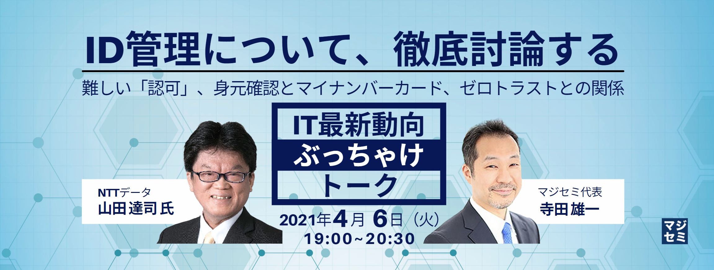 ID管理について、徹底討論する/難しい「認可」、身元確認とマイナンバーカード、ゼロトラストとの関係 【IT最新動向ぶっちゃけトーク】NTTデータ 山田 達司 氏×マジセミ代表 寺田雄一