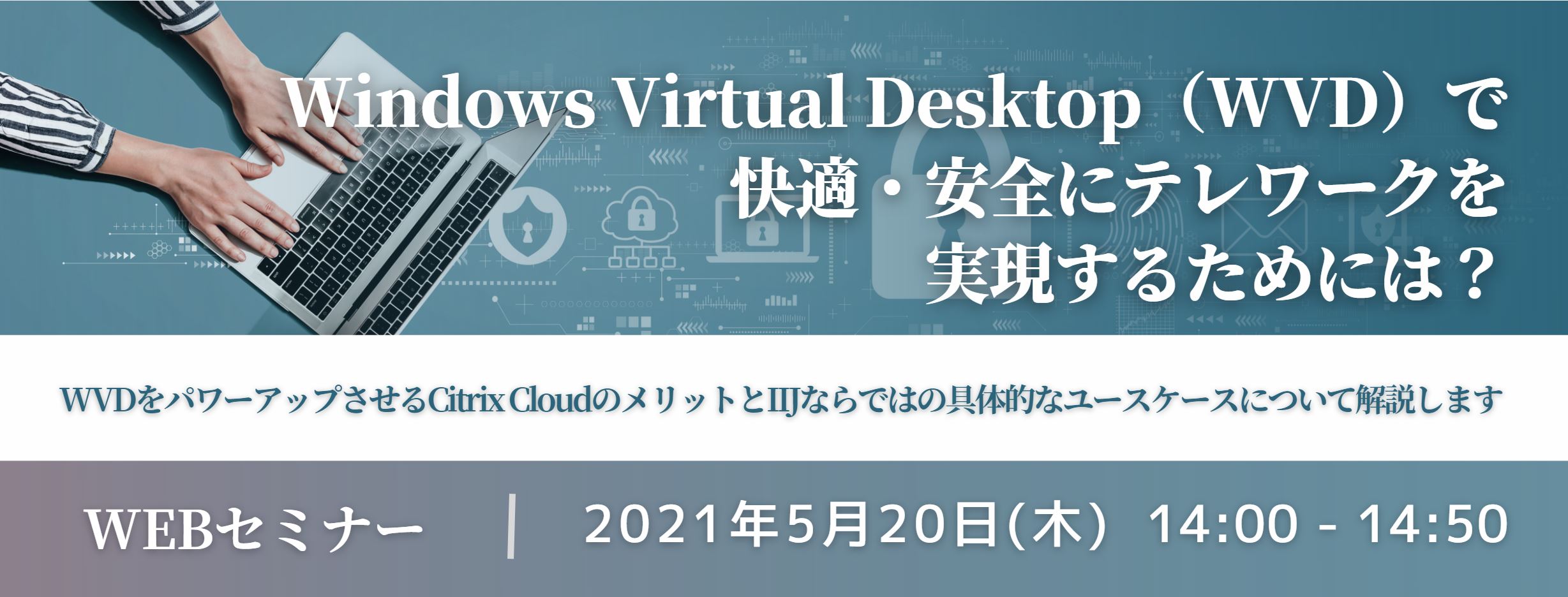  Windows Virtual Desktop（WVD）で快適・安全にテレワークを実現するためには？ ～WVDをパワーアップさせるCitrix CloudのメリットとIIJならではの具体的なユースケースについて解説します～