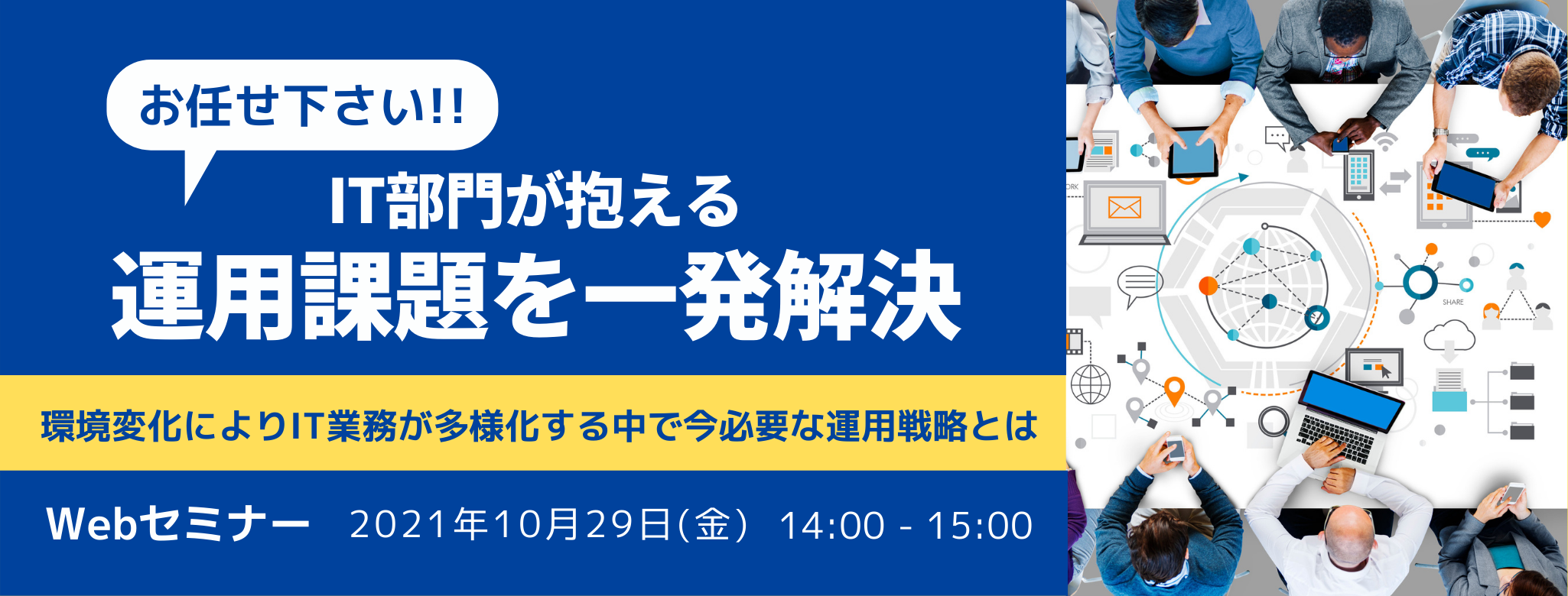 お任せ下さい!!　IT部門が抱える運用課題を一発解決 ～環境変化によりIT業務が多様化する中で今必要な運用戦略とは～ 