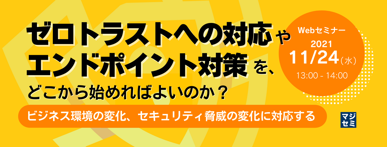ゼロトラストへの対応やエンドポイント対策を、どこから始めればよいのか？ ～ビジネス環境の変化、セキュリティ脅威の変化に対応する～