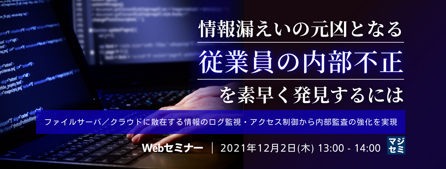  情報漏えいの元凶となる従業員の内部不正を素早く発見するには ファイルサーバ／クラウドに散在する情報のログ監視・アクセス制御から内部監査の強化を実現