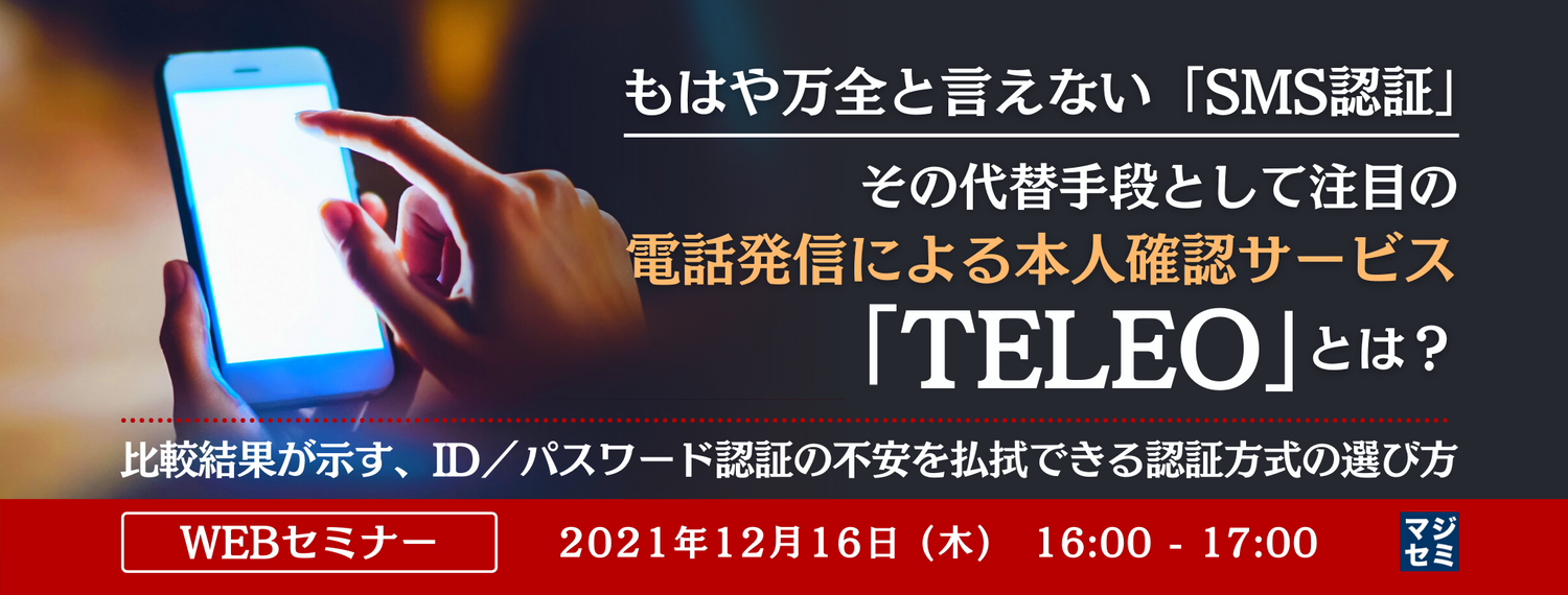 もはや万全と言えない「SMS認証」、その代替手段として注目の電話発信による本人確認サービス「TELEO」とは? 比較結果が示す、ID/パスワード認証の不安を払拭できる認証方式の選び方