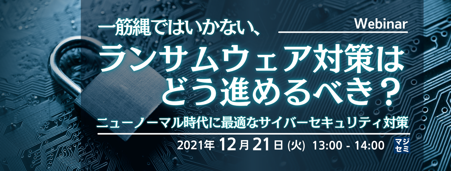 一筋縄ではいかない、ランサムウェア対策はどう進めるべき? ニューノーマル時代に最適なサイバーセキュリティ対策