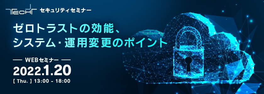  TECH+ セキュリティセミナー　ゼロトラストの効能、システム・運用変更のポイント 