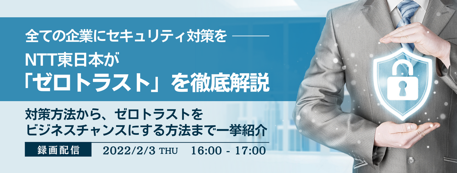 全ての企業にセキュリティ対策を。NTT東日本が「ゼロトラスト」を徹底解説 ~対策方法から、ゼロトラストをビジネスチャンスにする方法まで一挙紹介~