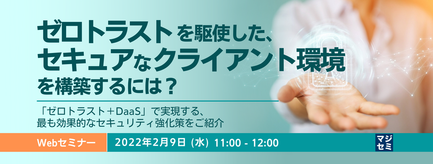  ゼロトラストを駆使した、セキュアなクライアント環境を構築するには？ 「ゼロトラスト＋DaaS」で実現する、最も効果的なセキュリティ強化策をご紹介