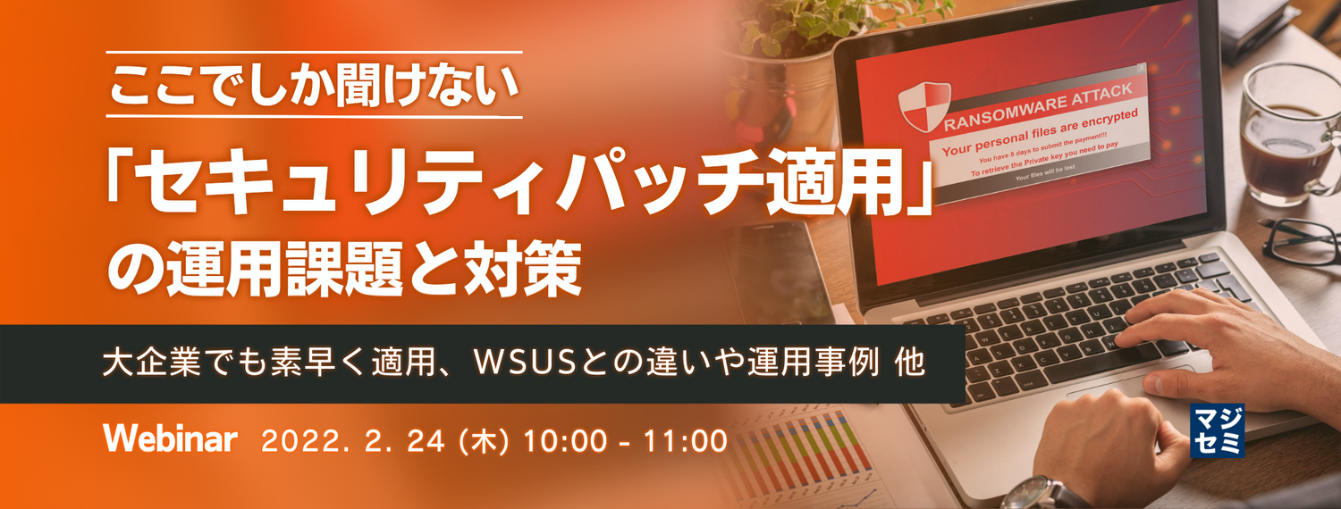 ここでしか聞けない「セキュリティパッチ適用」の運用課題と対策 ~大企業でも素早く適用、WSUSとの違いや運用事例 他~