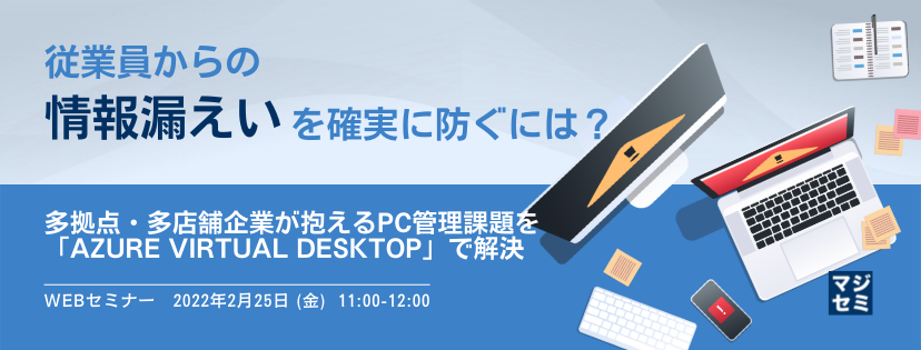 従業員からの情報漏えいを確実に防ぐには? ~多拠点・多店舗企業が抱えるPC管理課題を「Azure Virtual Desktop」で解決~