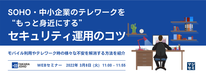 SOHO・中小企業のテレワークを“もっと身近にする”セキュリティ運用のコツ モバイル利用やテレワーク時の様々な不安を解消する方法を紹介