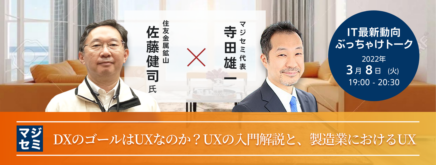  DXのゴールはUXなのか？UXの入門解説と、製造業におけるUX 【IT最新動向ぶっちゃけトーク】住友金属鉱山 佐藤健司氏 × マジセミ代表 寺田雄一