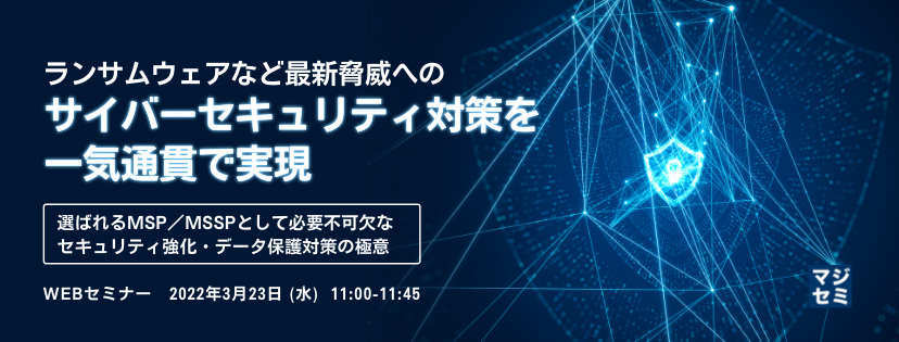 ランサムウェアなど最新脅威へのサイバーセキュリティ対策を一気通貫で実現 選ばれるMSP/MSSPとして必要不可欠なセキュリティ強化・データ保護対策の極意