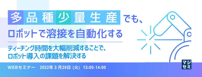 多品種少量生産でも、ロボットで溶接を自動化する ~ティーチング時間を大幅削減することで、ロボット導入の課題を解決する~