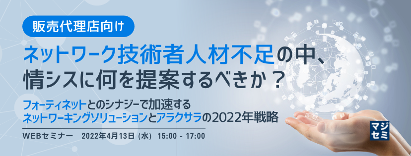 【販売代理店向け】ネットワーク技術者人材不足の中、情シスに何を提案するべきか? 〜フォーティネットとのシナジーで加速するネットワーキングソリューションとアラクサラの2022年戦略〜