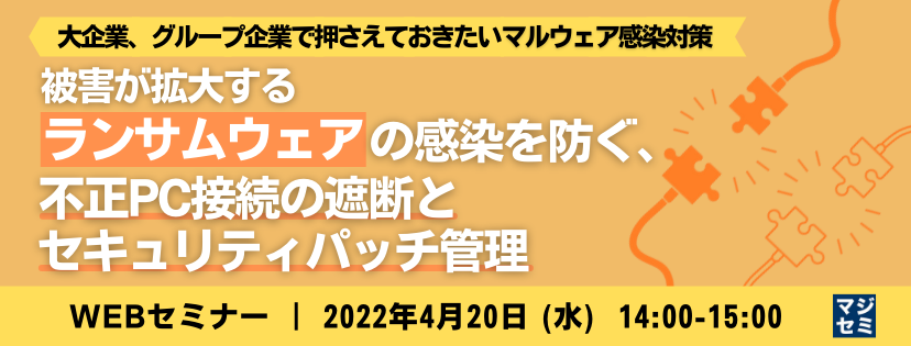 被害が拡大するランサムウェアの感染を防ぐ、不正PC接続の遮断とセキュリティパッチ管理 大企業、グループ企業で押さえておきたいマルウェア感染対策