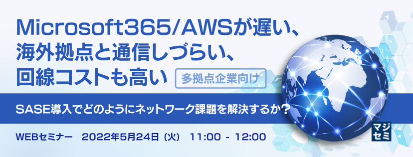 【多拠点企業向け】Microsoft365/AWSが遅い、海外拠点と通信しづらい、回線コストも高い SASE導入でどのようにネットワーク課題を解決するか?