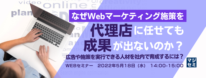 なぜWebマーケティング施策を代理店に任せても成果が出ないのか? 〜 広告や施策を実行できる人材を社内で育成するには? 〜