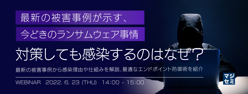 最新の被害事例が示す、今どきのランサムウェア事情 対策しても感染するのはなぜ? ~最新の被害事例から感染理由や仕組みを解説、最適なエンドポイント防御術を紹介~