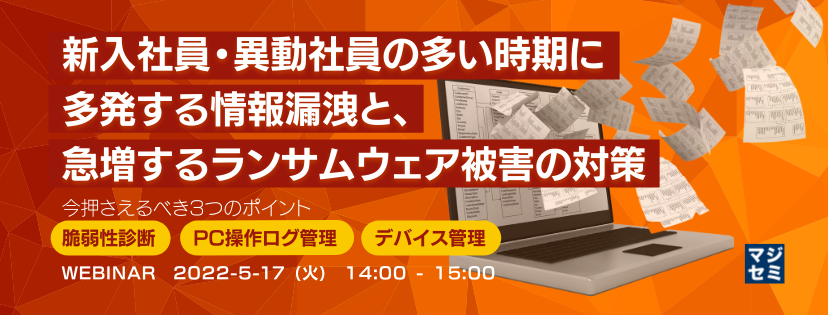 新入社員・異動社員の多い時期に多発する情報漏洩と、急増するランサムウェア被害の対策 今押さえるべき3つのポイント:脆弱性診断・PC操作ログ管理・デバイス管理