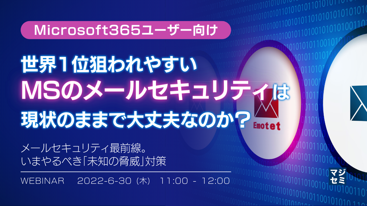 【Microsoft365ユーザー向け】世界1位狙われやすいMSのメールセキュリティは現状のままで大丈夫なのか? 〜メールセキュリティ最前線。いまやるべき「未知の脅威」対策〜