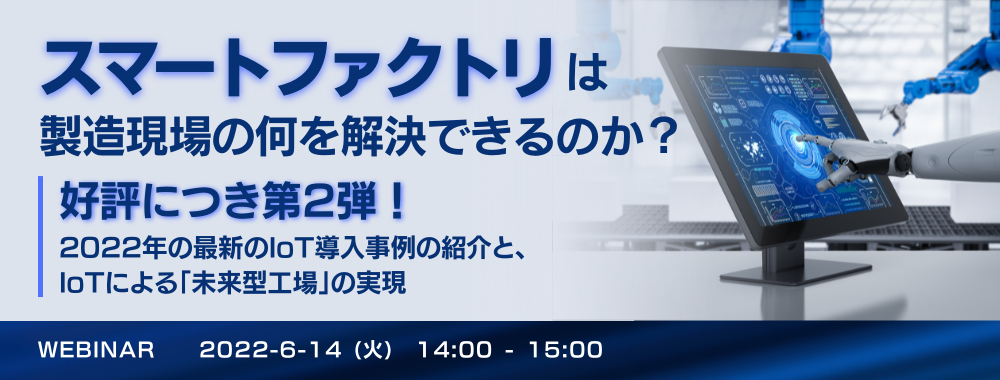 「スマートファクトリ」は製造現場の何を解決できるのか? ~ 好評につき第2弾! 2022年の最新のIoT導入事例の紹介と、IoTによる「未来型工場」の実現 ~