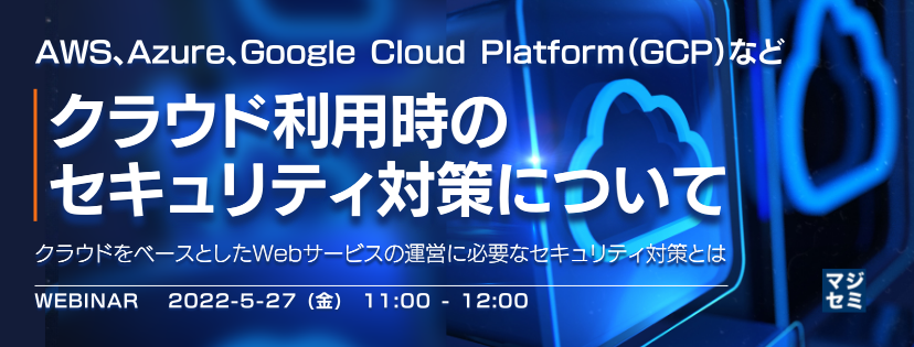 AWS、Azure、Google Cloud Platform(GCP)などクラウド利用時のセキュリティ対策について 〜クラウドをベースとしたWebサービスの運営に必要なセキュリティ対策とは〜