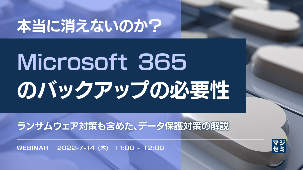 本当に消えないのか?「Microsoft 365」のバックアップの必要性 ~ランサムウェア対策も含めた、データ保護対策の解説~