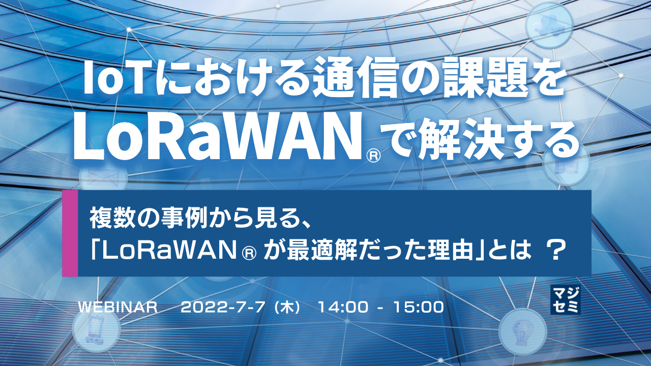 IoTにおける通信の課題をLoRaWAN(R)で解決する  ~ 複数の事例から見る、「LoRaWAN(R)が最適解だった理由」とは ?~