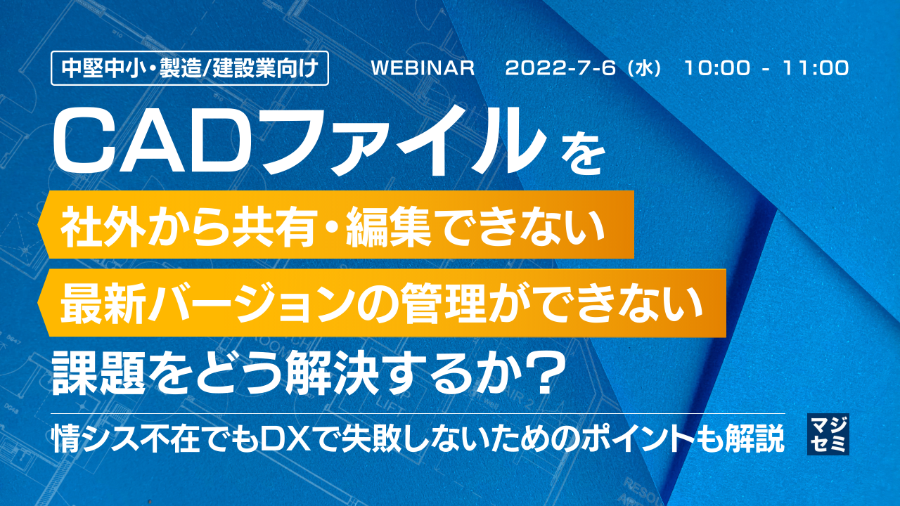 【中堅中小・製造/建設業向け】CADファイルを「社外から共有・編集できない」「最新バージョンの管理ができない」課題をどう解決するか? 情シス不在でもDXで失敗しないためのポイントも解説