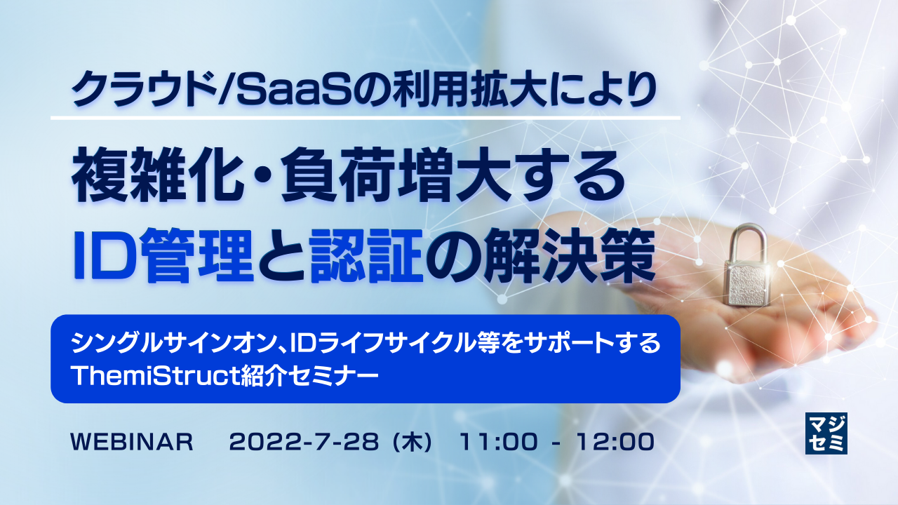 クラウド/SaaSの利用拡大により複雑化・負荷増大するID管理と認証の解決策 ~シングルサインオン、IDライフサイクル等をサポートするThemiStruct紹介セミナー~