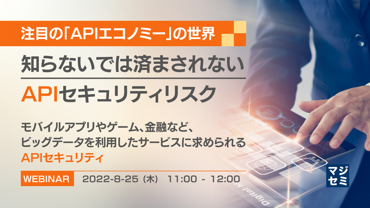 注目の「APIエコノミー」の世界、知らないでは済まされないAPIセキュリティリスク ~モバイルアプリやゲーム、金融など、ビッグデータを利用したサービスに求められるAPIセキュリティ~