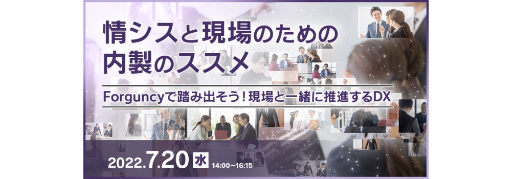 情シスと現場のための内製のススメ 〜Forguncyで踏み出そう!現場と一緒に推進するDX〜