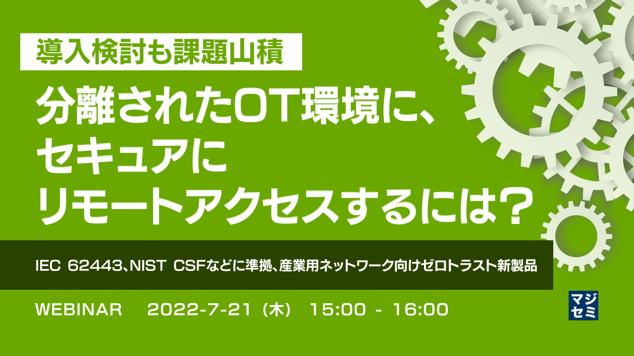 導入検討も課題山積:分離されたOT環境に、セキュアにリモートアクセスするには? ~IEC 62443、NIST CSFなどに準拠、産業用ネットワーク向けゼロトラスト新製品~