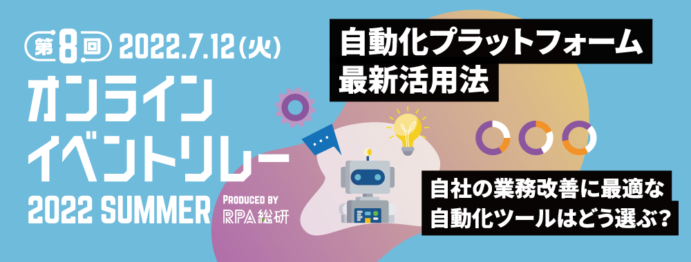  オンラインイベントリレー 2022 SUMMER 自動化プラットフォーム最新活用法！自社の業務改善に最適な自動化ツールはどう選ぶ？