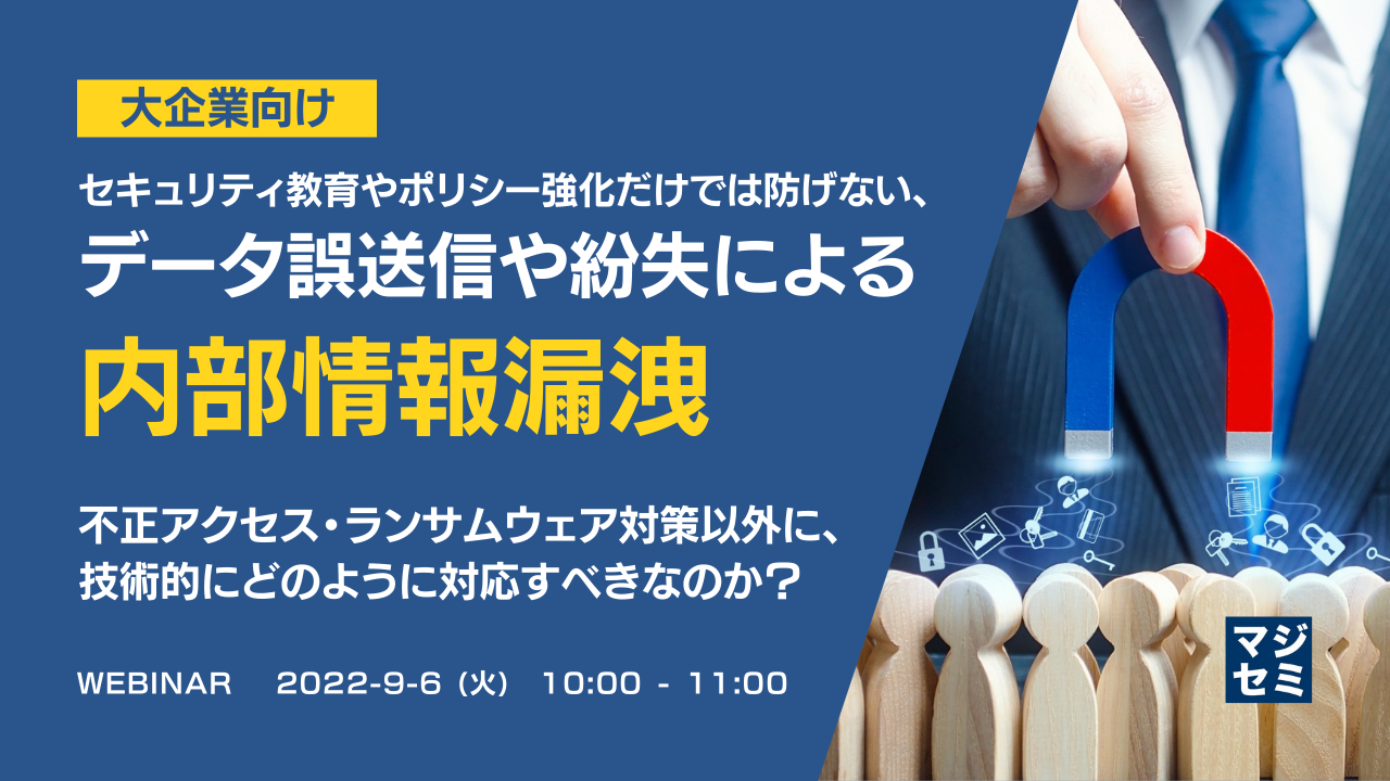 【大企業向け】セキュリティ教育やポリシー強化だけでは防げない、データ誤送信や紛失による内部情報漏洩 〜不正アクセス・ランサムウェア対策以外に、技術的にどのように対応すべきなのか?〜
