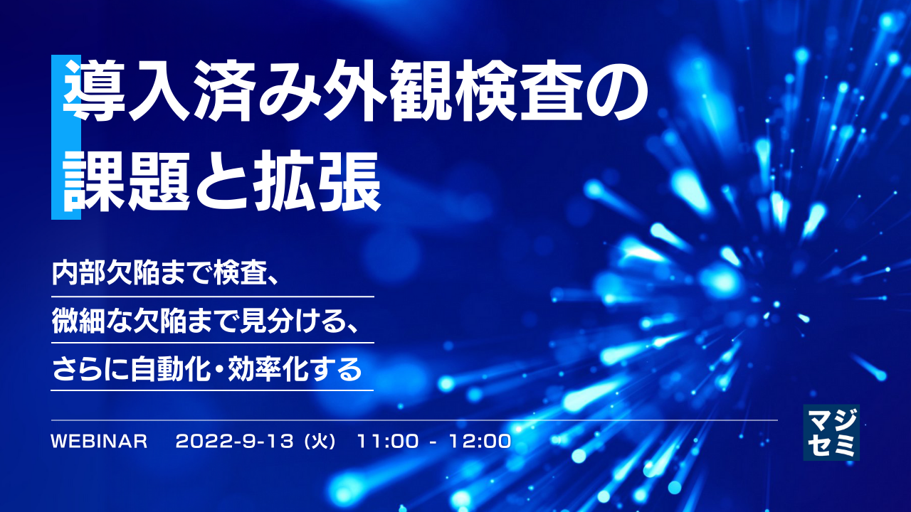 導入済み外観検査の課題と拡張 ~内部欠陥まで検査、微細な欠陥まで見分ける、さらに自動化・効率化する~
