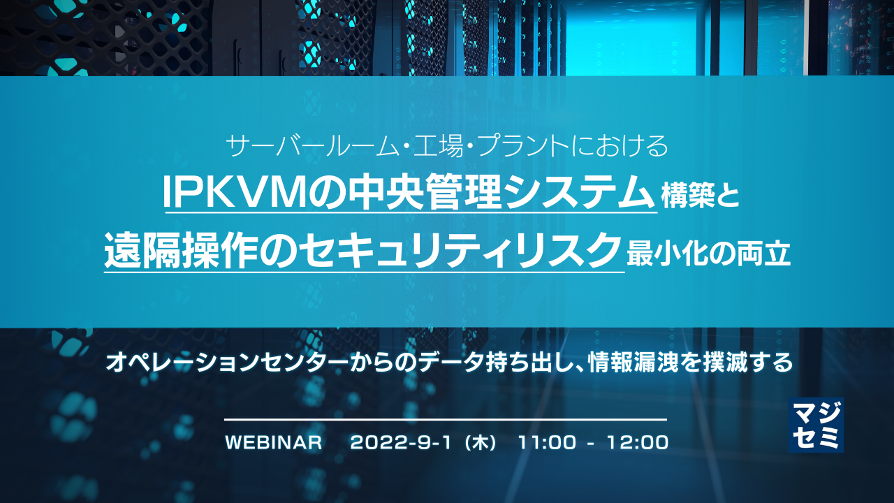 サーバールーム・工場・プラントにおける「IPKVMの中央管理システム」構築と「遠隔操作のセキュリティリスク」最小化の両立 〜オペレーションセンターからのデータ持ち出し、情報漏洩を撲滅する〜