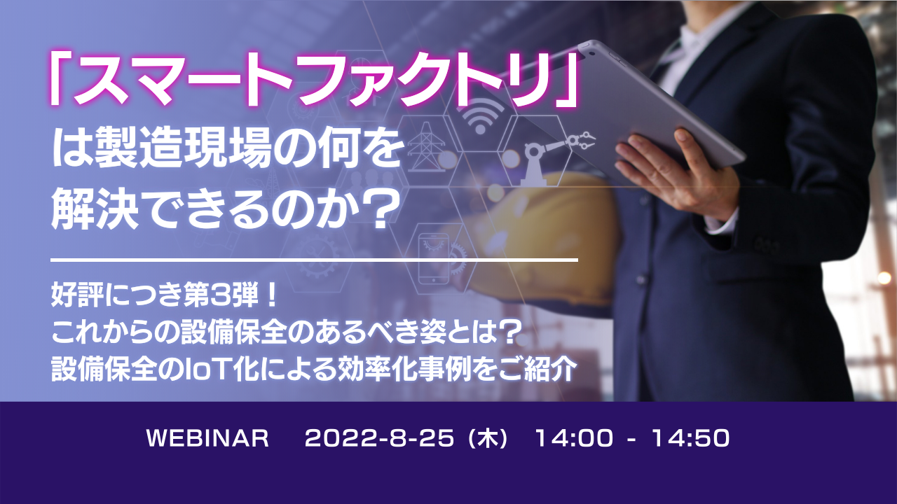 「スマートファクトリ」は製造現場の何を解決できるのか? ~好評につき第3弾!これからの設備保全のあるべき姿とは?設備保全のIoT化による効率化事例をご紹介~