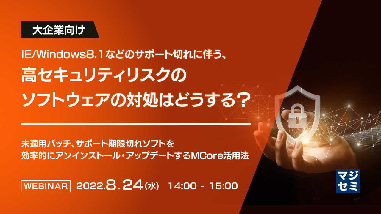 【大企業向け】IE/Windows8.1などのサポート切れに伴う、高セキュリティリスクのソフトウェアの対処はどうする? ~未適用パッチ、サポート期限切れソフトを効率的にアンインストール・アップデートするMCore活用法~
