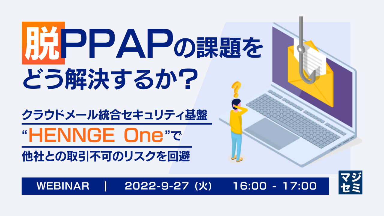  脱PPAPの課題をどう解決するか？ ～クラウドメール統合セキュリティ基盤 “HENNGE One”で他社との取引不可のリスクを回避～