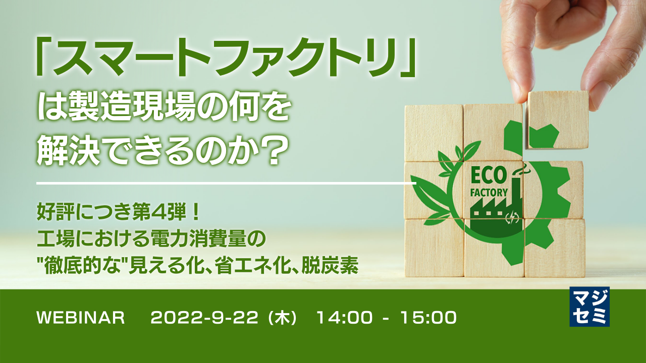 「スマートファクトリ」は製造現場の何を解決できるのか? ~ 好評につき第4弾!工場における電力消費量の"徹底的な"見える化、省エネ化、脱炭素 ~