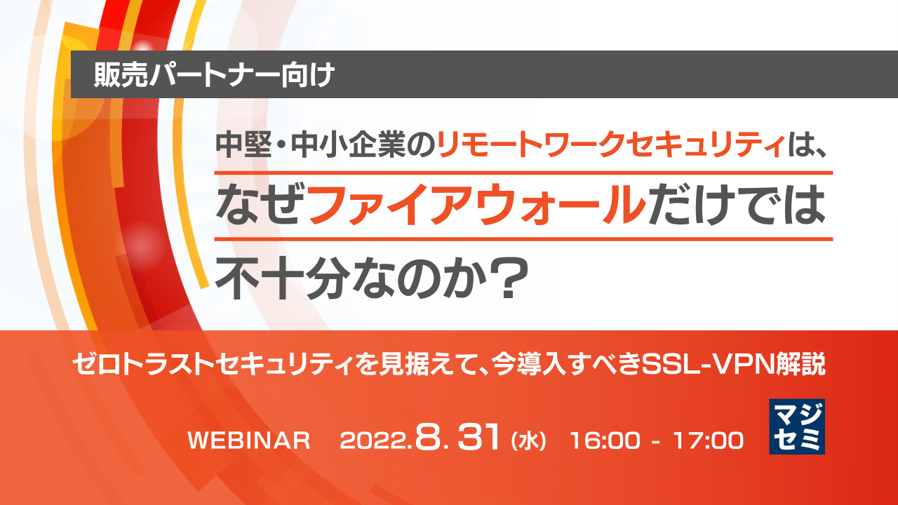 【販売パートナー向け】中堅・中小企業のリモートワークセキュリティは、なぜファイアウォールだけでは不十分なのか? 〜ゼロトラストセキュリティを見据えて、今導入すべきSSL-VPN解説〜